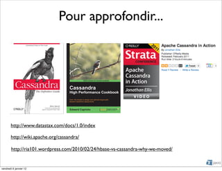 Pour approfondir...




       http://www.datastax.com/docs/1.0/index

       http://wiki.apache.org/cassandra/

        http://ria101.wordpress.com/2010/02/24/hbase-vs-cassandra-why-we-moved/


vendredi 6 janvier 12
 