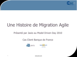 www.jaxio.com1
Une Histoire de Migration Agile
Présenté par Jaxio au Model Driven Day 2010
Cas Client Banque de France
 