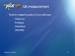 QA measurement

•     Tools to measure quality of your software
        –     Cobertura
        –     FindBugs
        –     CheckStyle
        –     CPD/PMD




Speaker, Company                                  10
 