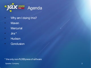 Agenda

•     Why am I doing this?
•     Maven
•     Mercurial
•     Jira *
•     Hudson
•     Conclusion




* the only non-FLOSS piece of software
Speaker, Company                         2
 