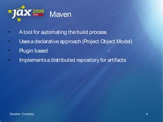 Maven

•     A tool for automating the build process
•     Uses a declarative approach (Project Object Model)
•     Plugin based
•     Implements a distributed repository for artifacts




Speaker, Company                                           6
 