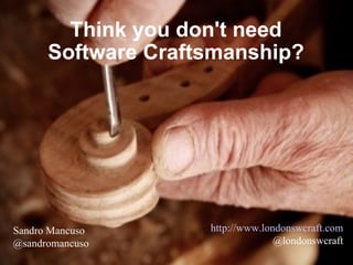 Think you don't need Software Craftsmanship? http://www.londonswcraft.com @londonswcraft Sandro Mancuso @sandromancuso 