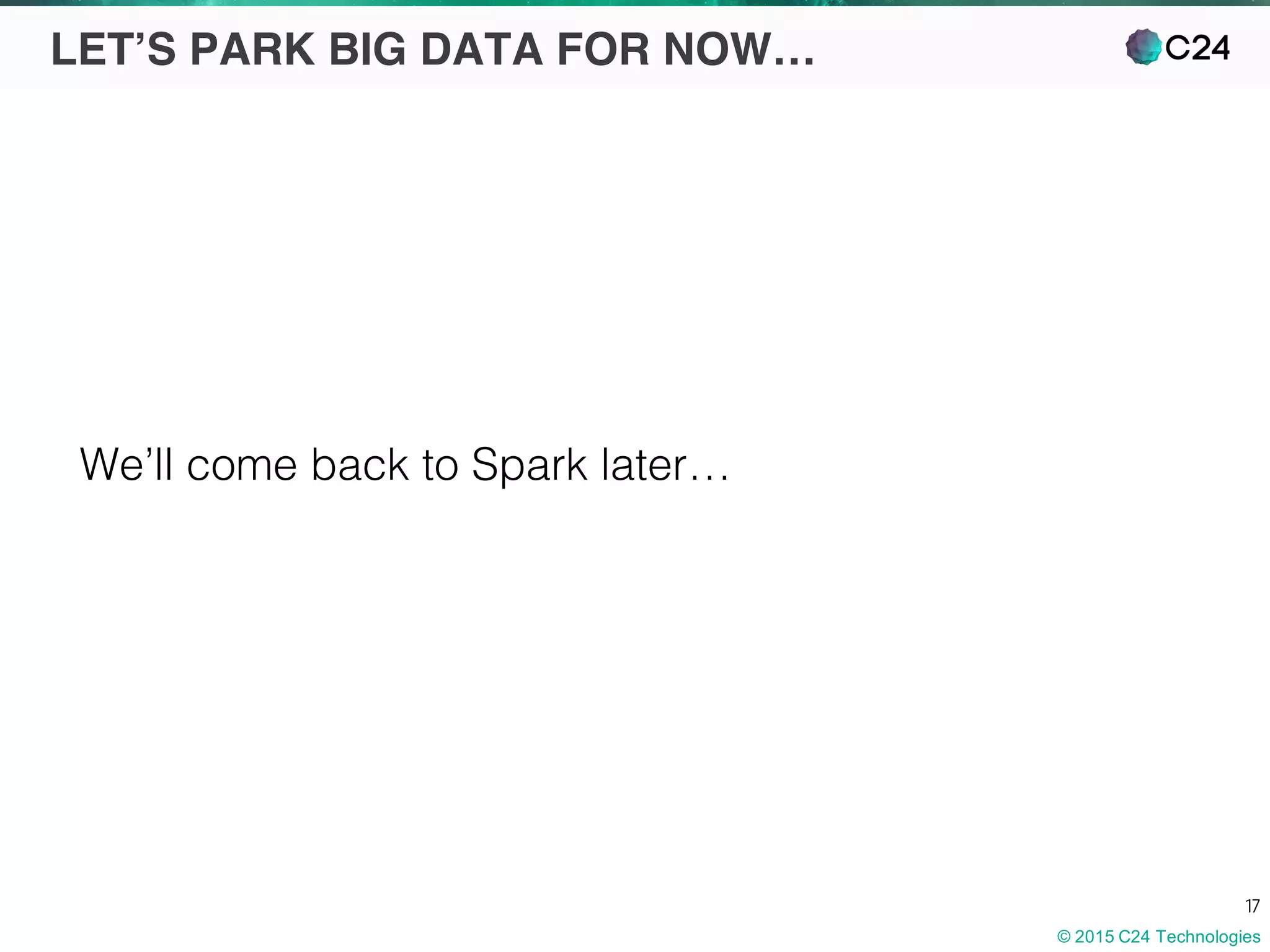 © 2015 C24 Technologies
17
LET’S PARK BIG DATA FOR NOW…
We’ll come back to Spark later…
 