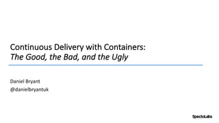 Continuous	Delivery	with	Containers:
The	Good,	the	Bad,	and	the	Ugly
Daniel	Bryant	
@danielbryantuk
 