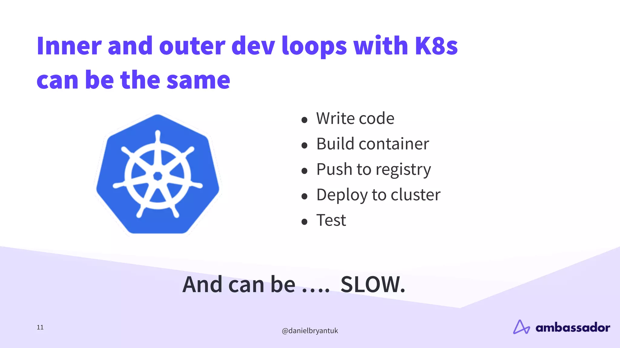 @danielbryantuk
Inner and outer dev loops with K8s
can be the same
11
• Write code
• Build container
• Push to registry
• Deploy to cluster
• Test
And can be …. SLOW.
 