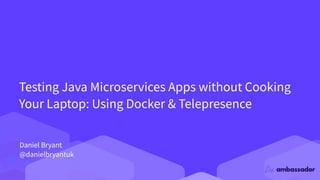 Testing Java Microservices Apps without Cooking
Your Laptop: Using Docker & Telepresence
Daniel Bryant
@danielbryantuk
 