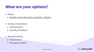 @danielbryantuk
What are your options?
17
• Mocks
• Mockito, PowerMock(Ito), EasyMock, JMockit
• Service virtualisation
• ...