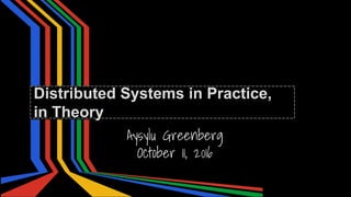 Aysylu Greenberg
October 11, 2016
Distributed Systems in Practice,
in Theory
 