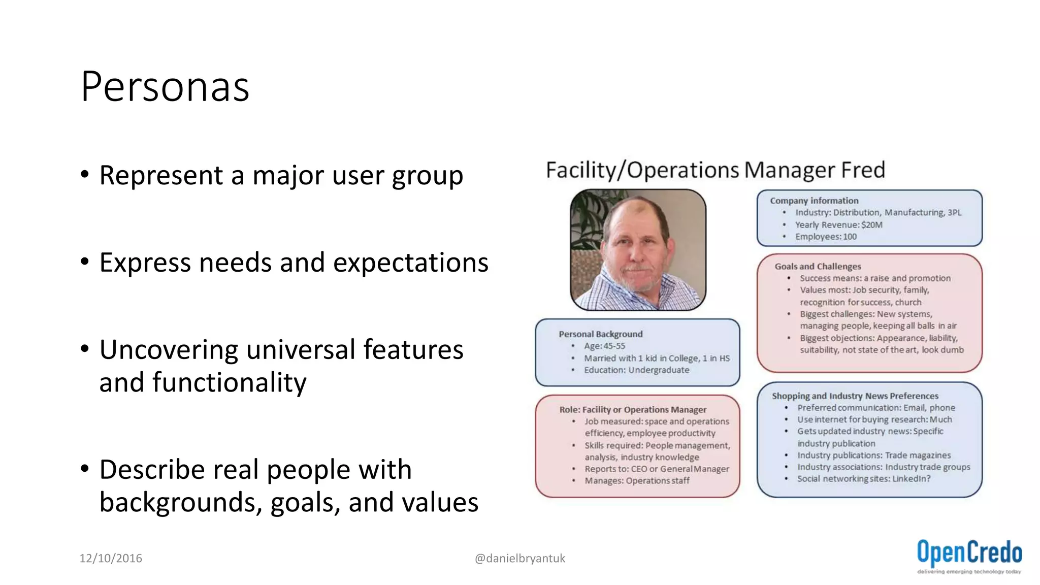 Personas
• Represent a major user group
• Express needs and expectations
• Uncovering universal features
and functionality
• Describe real people with
backgrounds, goals, and values
12/10/2016 @danielbryantuk
 