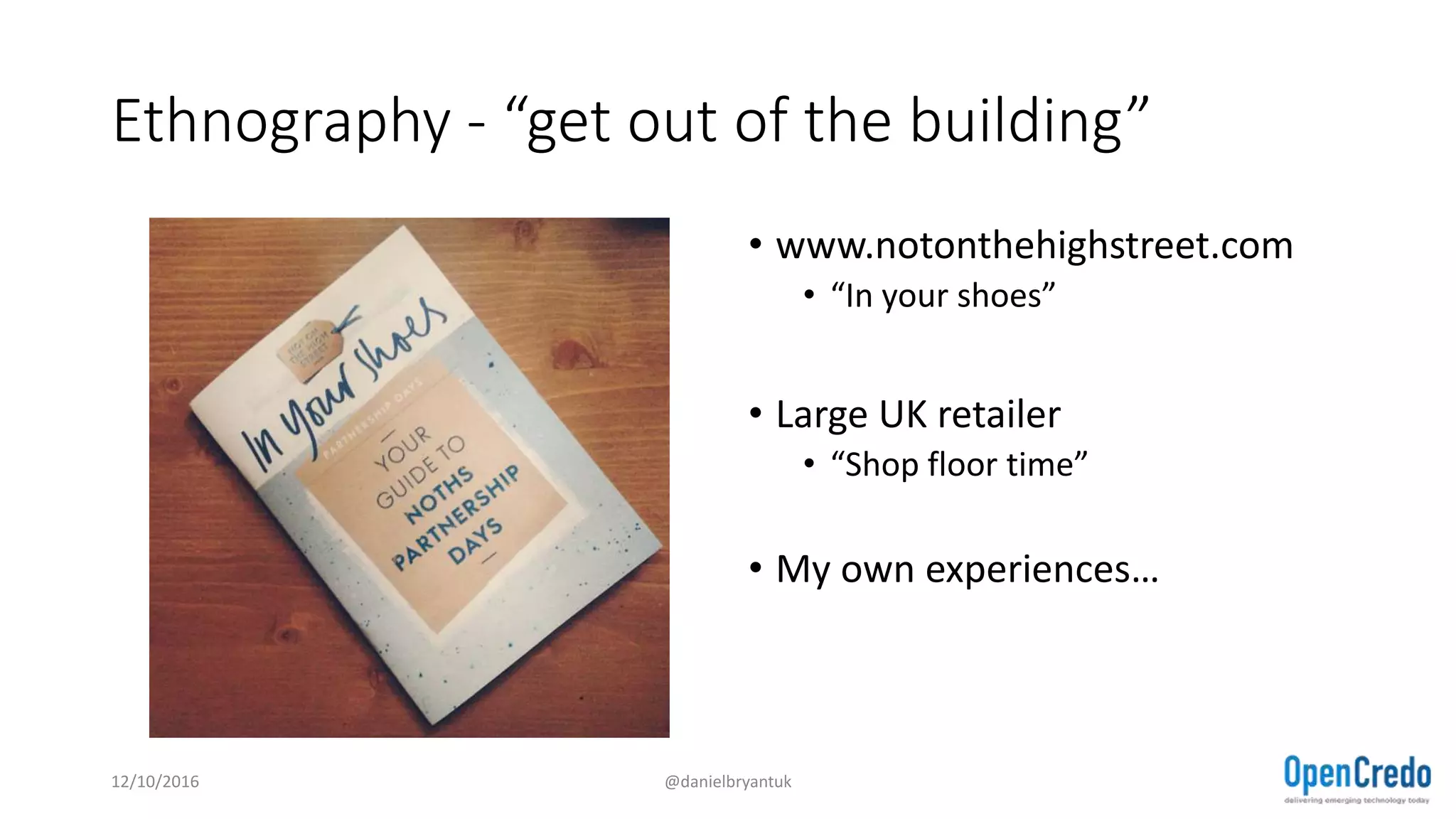 Ethnography - “get out of the building”
• www.notonthehighstreet.com
• “In your shoes”
• Large UK retailer
• “Shop floor time”
• My own experiences…
12/10/2016 @danielbryantuk
 
