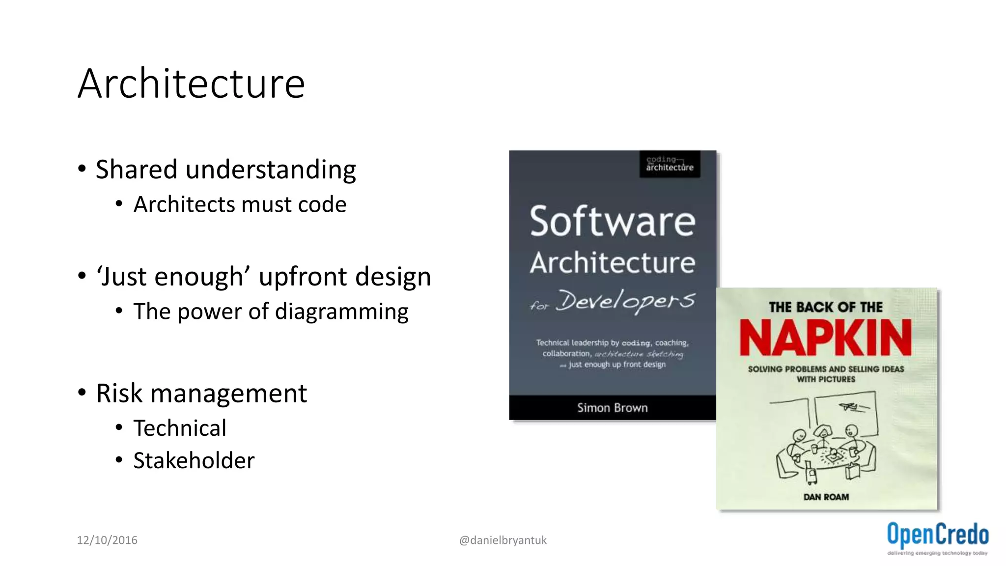 Architecture
• Shared understanding
• Architects must code
• ‘Just enough’ upfront design
• The power of diagramming
• Risk management
• Technical
• Stakeholder
12/10/2016 @danielbryantuk
 