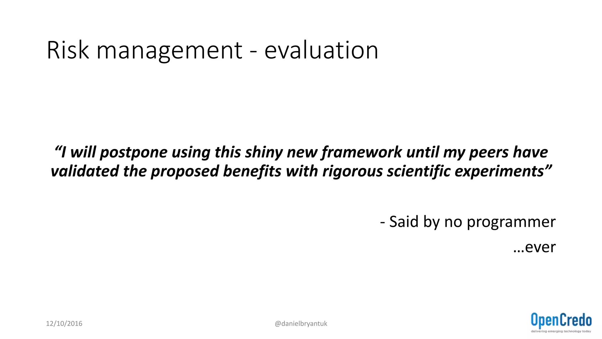 Risk management - evaluation
“I will postpone using this shiny new framework until my peers have
validated the proposed benefits with rigorous scientific experiments”
- Said by no programmer
…ever
12/10/2016 @danielbryantuk
 