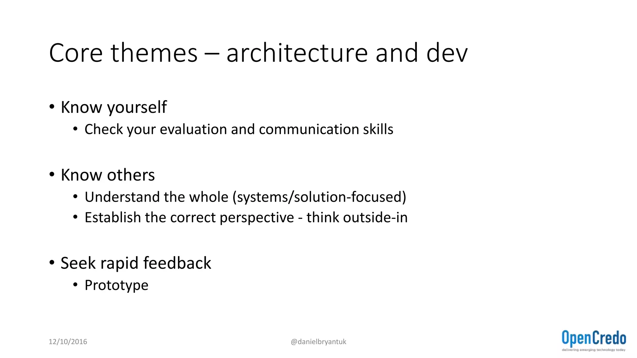 Core themes – architecture and dev
• Know yourself
• Check your evaluation and communication skills
• Know others
• Understand the whole (systems/solution-focused)
• Establish the correct perspective - think outside-in
• Seek rapid feedback
• Prototype
12/10/2016 @danielbryantuk
 