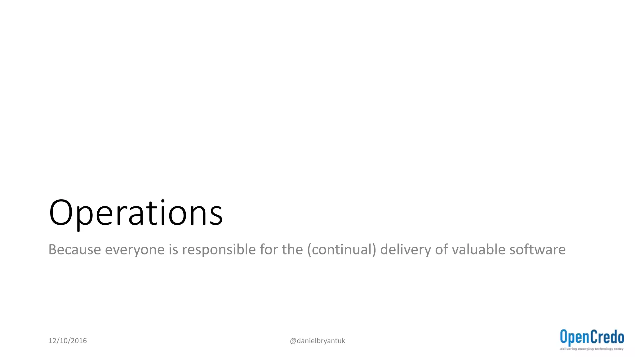Operations
Because everyone is responsible for the (continual) delivery of valuable software
12/10/2016 @danielbryantuk
 