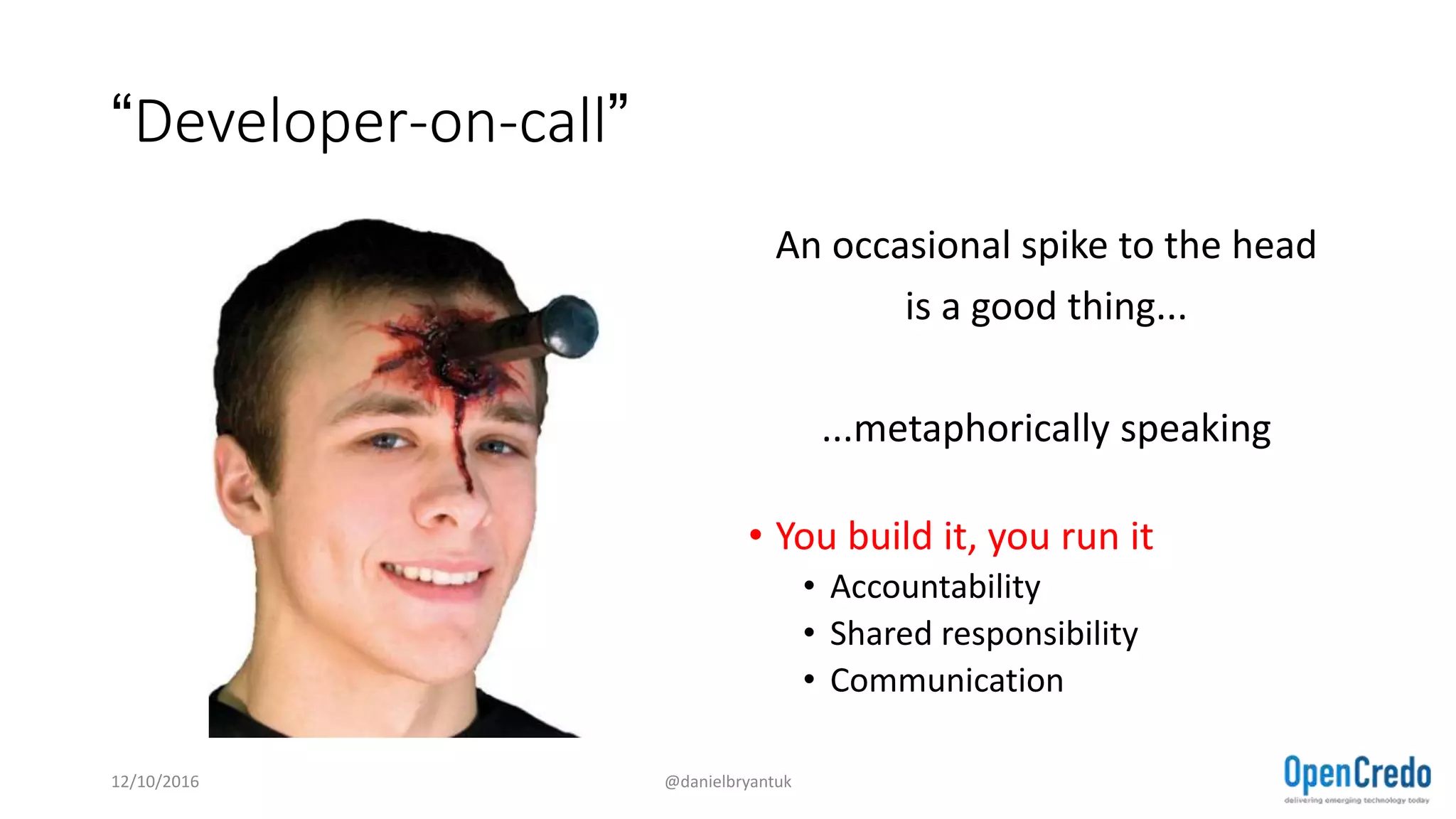 “Developer-on-call”
An occasional spike to the head
is a good thing...
...metaphorically speaking
• You build it, you run it
• Accountability
• Shared responsibility
• Communication
12/10/2016 @danielbryantuk
 