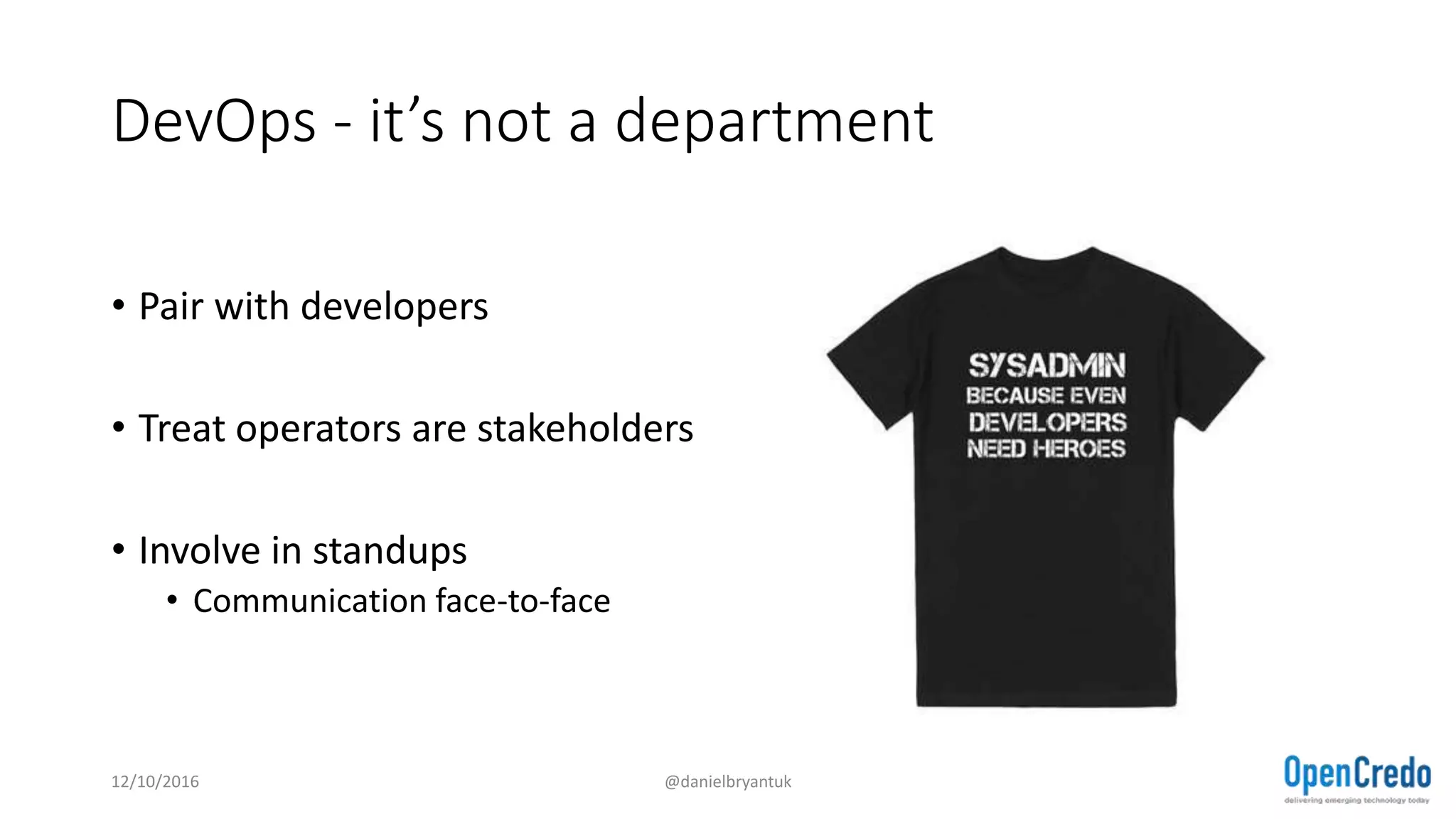 DevOps - it’s not a department
• Pair with developers
• Treat operators are stakeholders
• Involve in standups
• Communication face-to-face
12/10/2016 @danielbryantuk
 