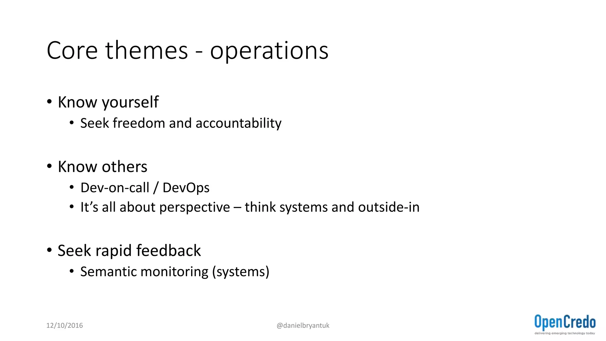 Core themes - operations
• Know yourself
• Seek freedom and accountability
• Know others
• Dev-on-call / DevOps
• It’s all about perspective – think systems and outside-in
• Seek rapid feedback
• Semantic monitoring (systems)
12/10/2016 @danielbryantuk
 
