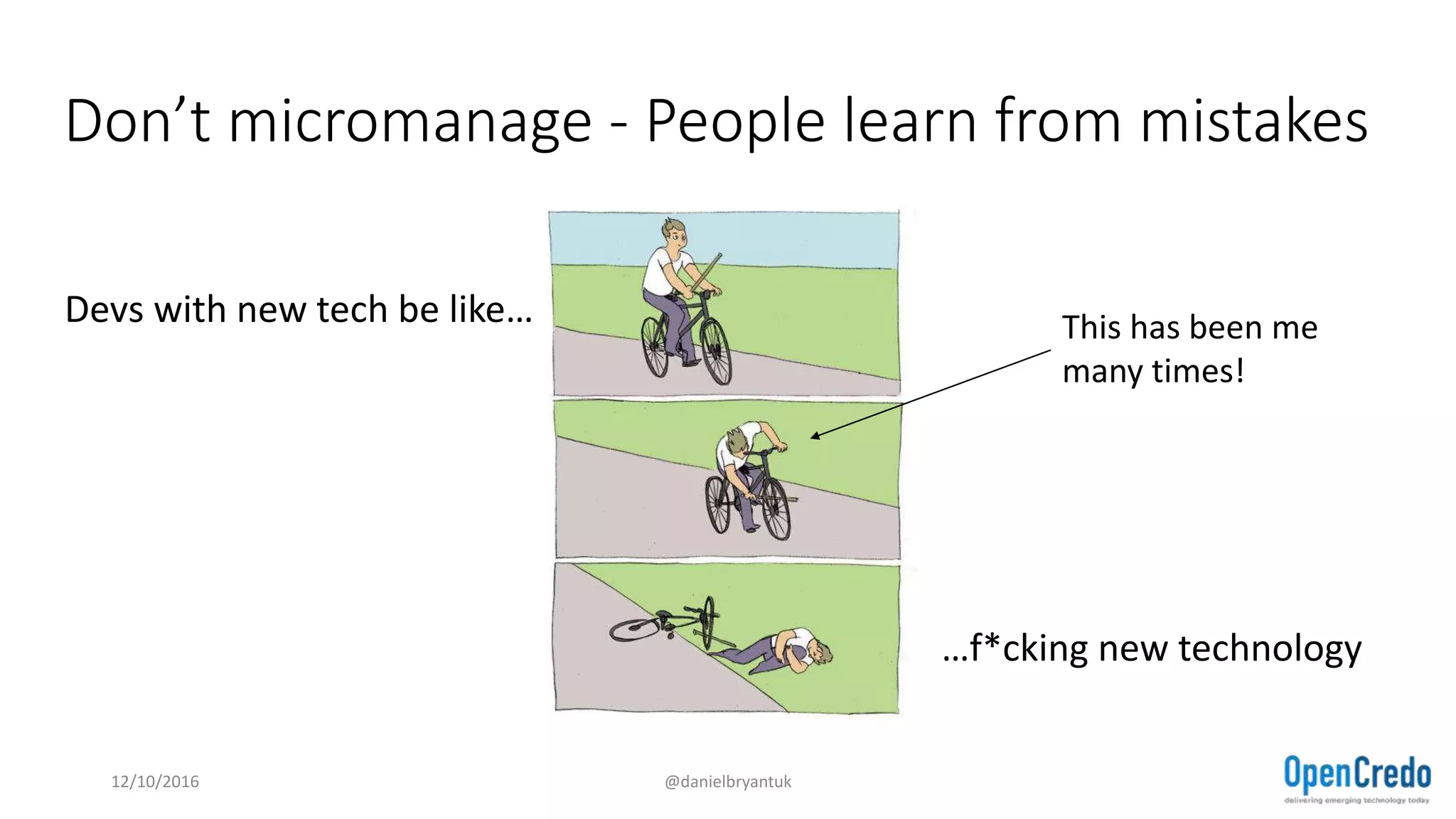 Don’t micromanage - People learn from mistakes
12/10/2016 @danielbryantuk
Devs with new tech be like…
…f*cking new technology
This has been me
many times!
 