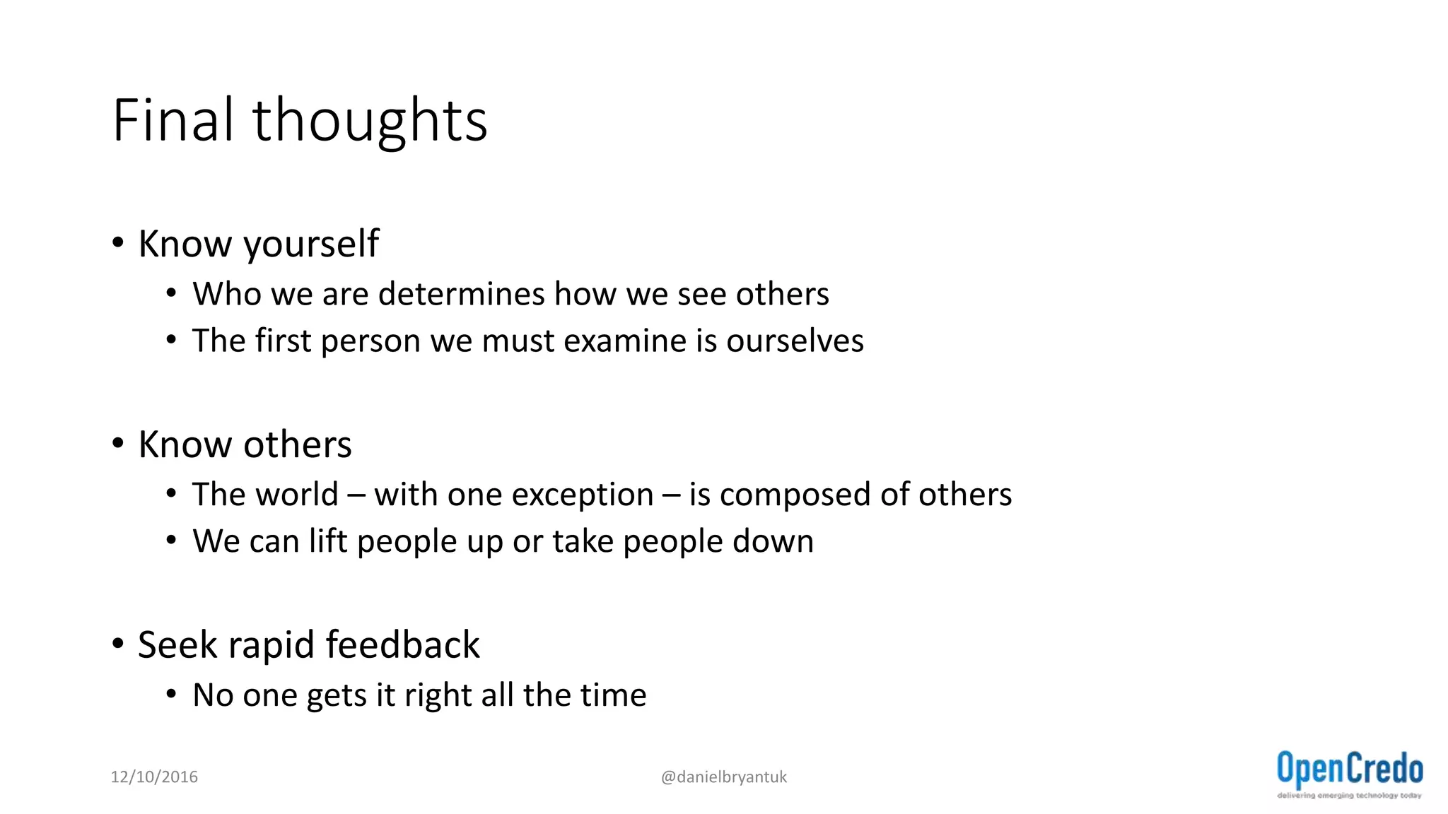 Final thoughts
• Know yourself
• Who we are determines how we see others
• The first person we must examine is ourselves
• Know others
• The world – with one exception – is composed of others
• We can lift people up or take people down
• Seek rapid feedback
• No one gets it right all the time
12/10/2016 @danielbryantuk
 