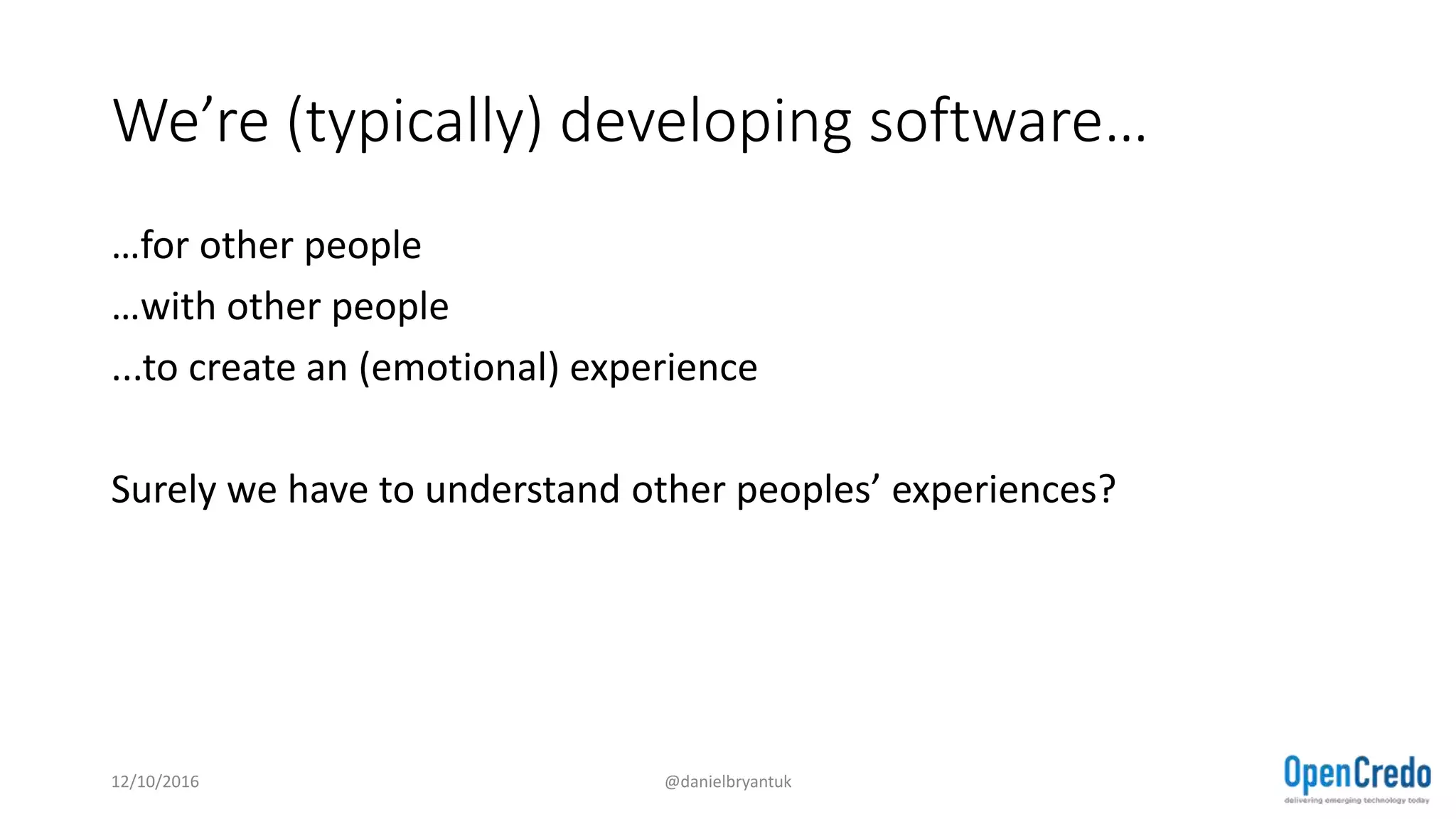 We’re (typically) developing software…
…for other people
…with other people
...to create an (emotional) experience
Surely we have to understand other peoples’ experiences?
12/10/2016 @danielbryantuk
 