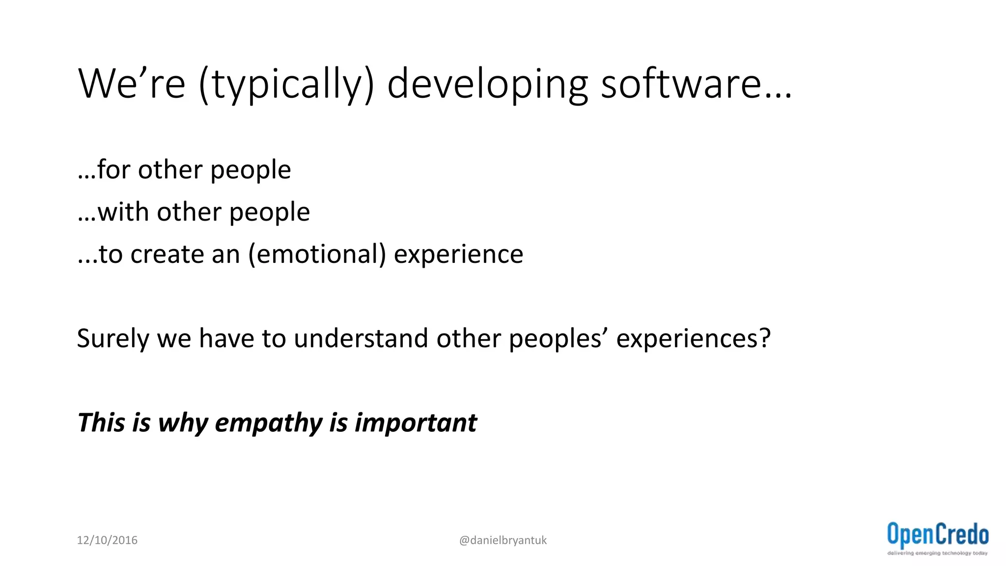 We’re (typically) developing software…
…for other people
…with other people
...to create an (emotional) experience
Surely we have to understand other peoples’ experiences?
This is why empathy is important
12/10/2016 @danielbryantuk
 