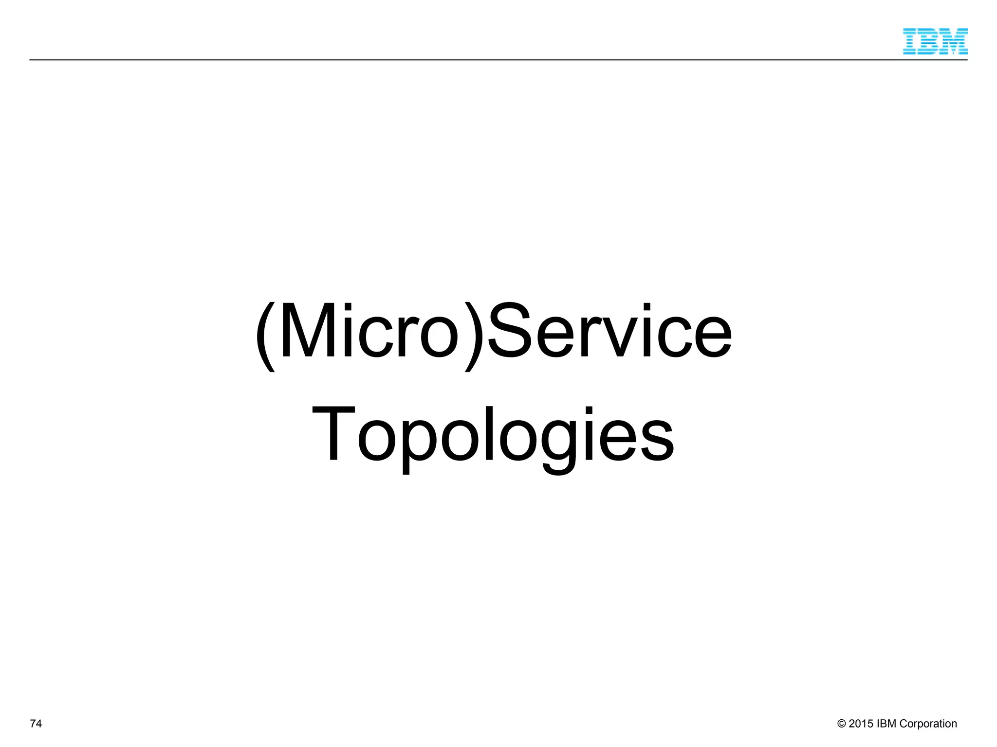 © 2015 IBM Corporation74
(Micro)Service
Topologies
 