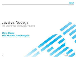 © 2015 IBM Corporation1
Java vs Node.js
For Enterprise Web Applications
Chris Bailey
IBM Runtime Technologies
 