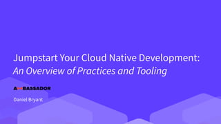 Jumpstart Your Cloud Native Development:
An Overview of Practices and Tooling
Daniel Bryant
 