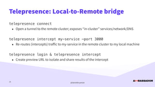 @danielbryantuk
Telepresence: Local-to-Remote bridge
25
telepresence connect


• Open a tunnel to the remote cluster; expo...