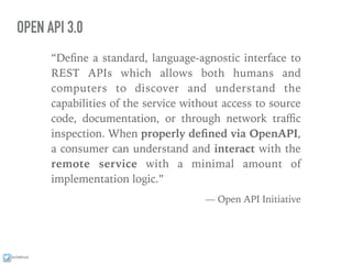 ixchelruiz
OPEN API 3.0
“Deﬁne a standard, language-agnostic interface to
REST APIs which allows both humans and
computers to discover and understand the
capabilities of the service without access to source
code, documentation, or through network traﬃc
inspection. When properly deﬁned via OpenAPI,
a consumer can understand and interact with the
remote service with a minimal amount of
implementation logic.”
— Open API Initiative
 