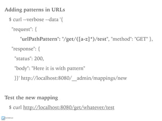 ixchelruiz
Adding patterns in URLs
$ curl --verbose --data '{
"request": {
"urlPathPattern": "/get/([a-z]*)/test", "method": "GET" },
"response": {
"status": 200,
"body": "Here it is with pattern"
}}' http://localhost:8080/__admin/mappings/new
Test the new mapping
$ curl http://localhost:8080/get/whatever/test
 