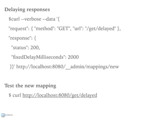 ixchelruiz
Delaying responses
$curl --verbose --data '{
"request": { "method": "GET", "url": "/get/delayed" },
"response": {
"status": 200,
"ﬁxedDelayMilliseconds": 2000
}}' http://localhost:8080/__admin/mappings/new
Test the new mapping
$ curl http://localhost:8080/get/delayed
 
