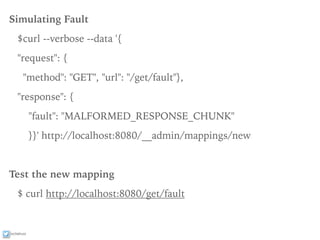 ixchelruiz
Simulating Fault
$curl --verbose --data '{
"request": {
"method": "GET", "url": "/get/fault"},
"response": {
"fault": "MALFORMED_RESPONSE_CHUNK"
}}' http://localhost:8080/__admin/mappings/new
Test the new mapping
$ curl http://localhost:8080/get/fault
 