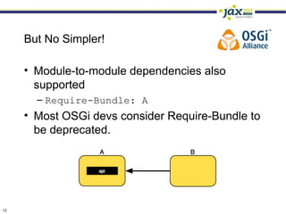 But No Simpler!

     • Module-to-module dependencies also
       supported
       – Require-Bundle: A
     • Most OSGi devs consider Require-Bundle to
       be deprecated.




12
 