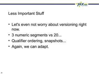Less Important Stuff

     • Let's even not worry about versioning right
       now.
     • 3 numeric segments vs 20...
     • Qualifier ordering, snapshots...
     • Again, we can adapt.




26
 