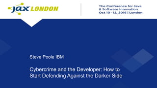 Steve Poole IBM
Cybercrime and the Developer: How to
Start Defending Against the Darker Side
 