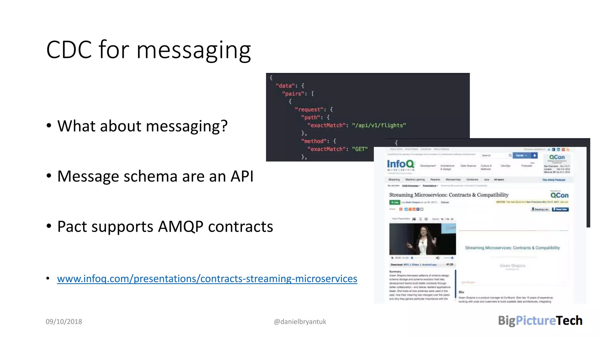 CDC for messaging
• What about messaging?
• Message schema are an API
• Pact supports AMQP contracts
• www.infoq.com/presentations/contracts-streaming-microservices
09/10/2018 @danielbryantuk
 