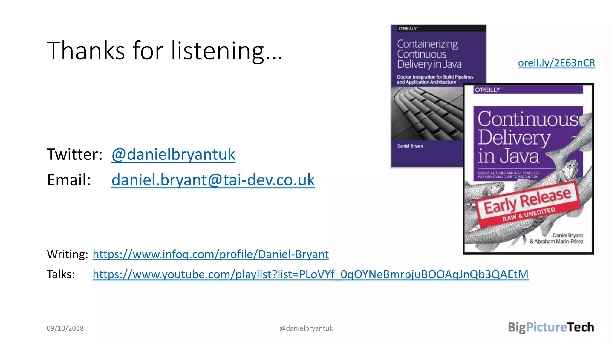Thanks for listening…
Twitter: @danielbryantuk
Email: daniel.bryant@tai-dev.co.uk
Writing: https://www.infoq.com/profile/Daniel-Bryant
Talks: https://www.youtube.com/playlist?list=PLoVYf_0qOYNeBmrpjuBOOAqJnQb3QAEtM
09/10/2018 @danielbryantuk
oreil.ly/2E63nCR
 