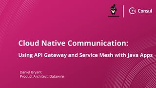 Cloud Native Communication:
Using API Gateway and Service Mesh with Java Apps
Daniel Bryant
Product Architect, Datawire
 
