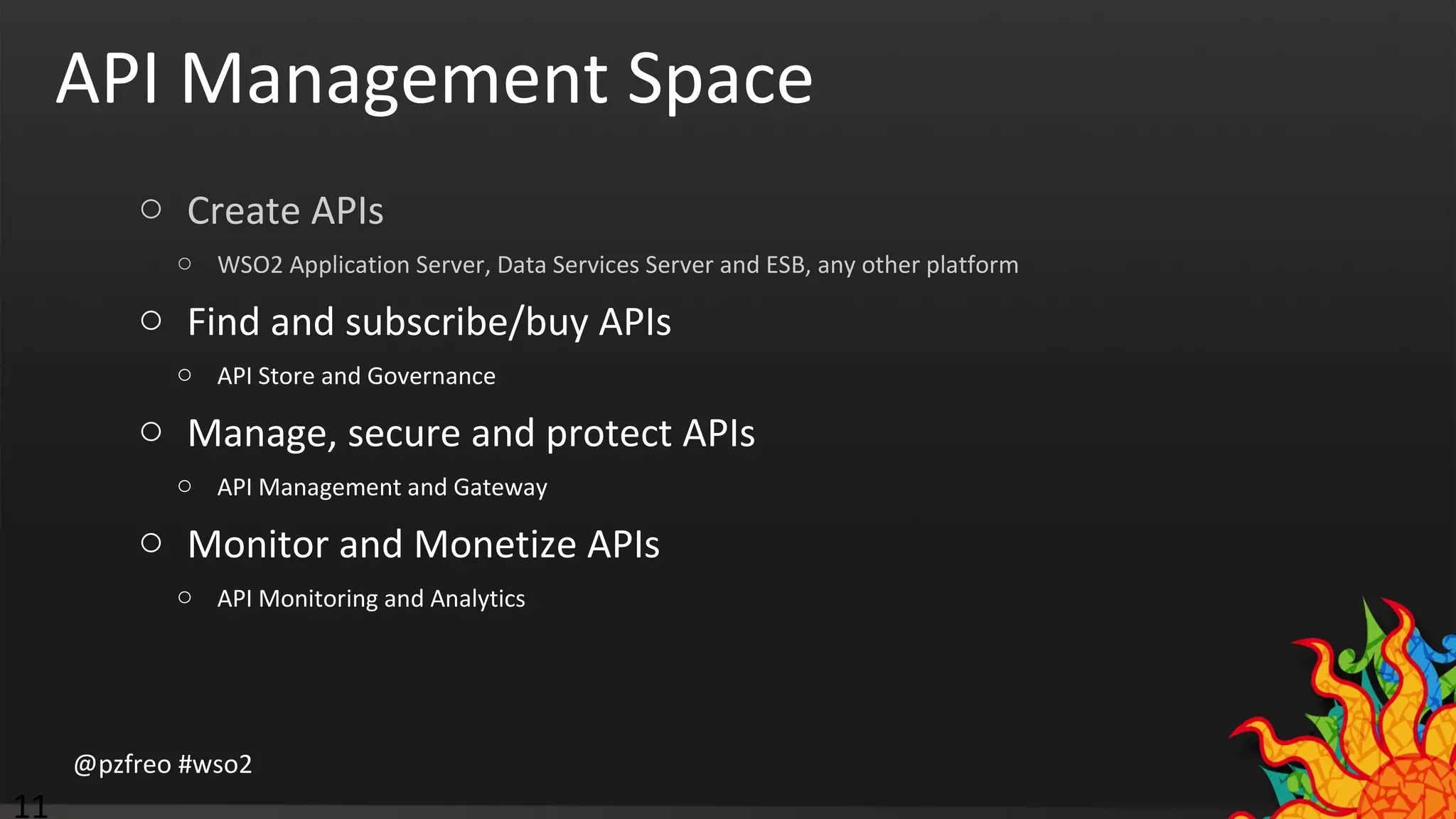 API Management Space 
o Create APIs 
o WSO2 Application Server, Data Services Server and ESB, any other platform 
o Find and subscribe/buy APIs 
o API Store and Governance 
o Manage, secure and protect APIs 
o API Management and Gateway 
o Monitor and Monetize APIs 
o API Monitoring and Analytics 
@pzfreo #wso2 
11 
 