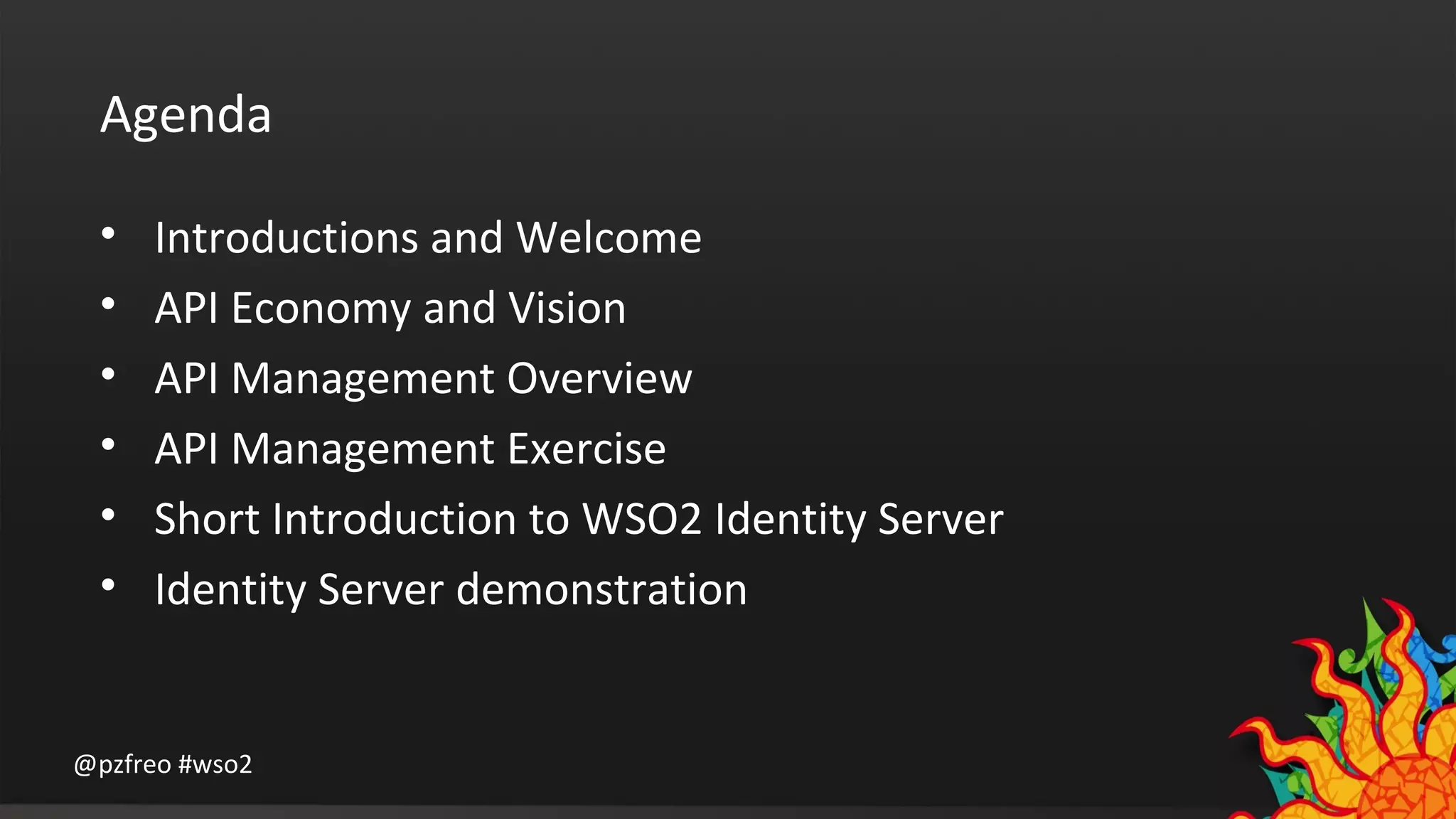 Agenda 
• Introductions and Welcome 
• API Economy and Vision 
• API Management Overview 
• API Management Exercise 
• Short Introduction to WSO2 Identity Server 
• Identity Server demonstration 
@pzfreo #wso2 
 