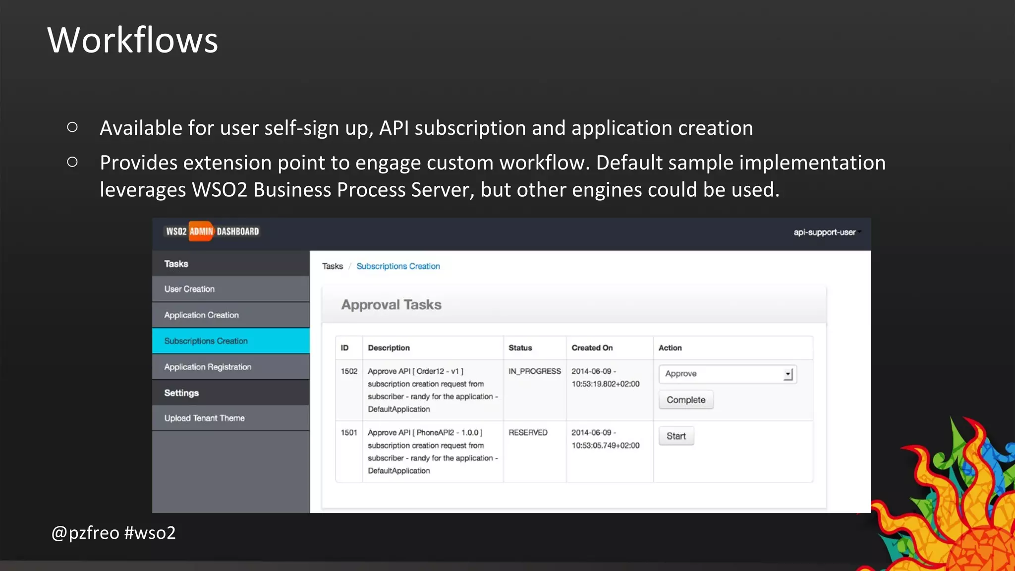 Workflows 
o Available for user self-sign up, API subscription and application creation 
o Provides extension point to engage custom workflow. Default sample implementation 
leverages WSO2 Business Process Server, but other engines could be used. 
@pzfreo #wso2 
 