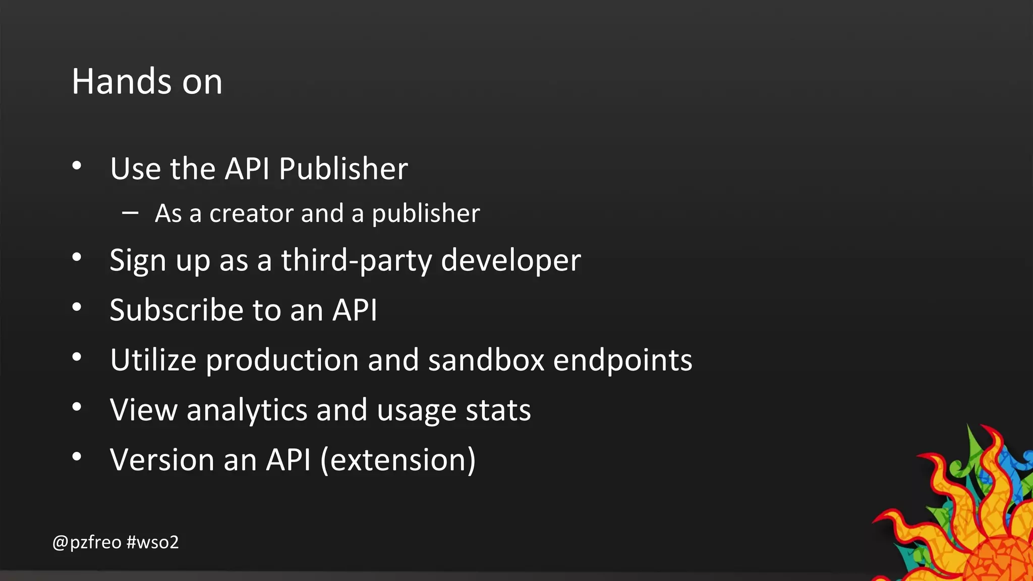 Hands on 
• Use the API Publisher 
– As a creator and a publisher 
• Sign up as a third-party developer 
• Subscribe to an API 
• Utilize production and sandbox endpoints 
• View analytics and usage stats 
• Version an API (extension) 
@pzfreo #wso2 
 