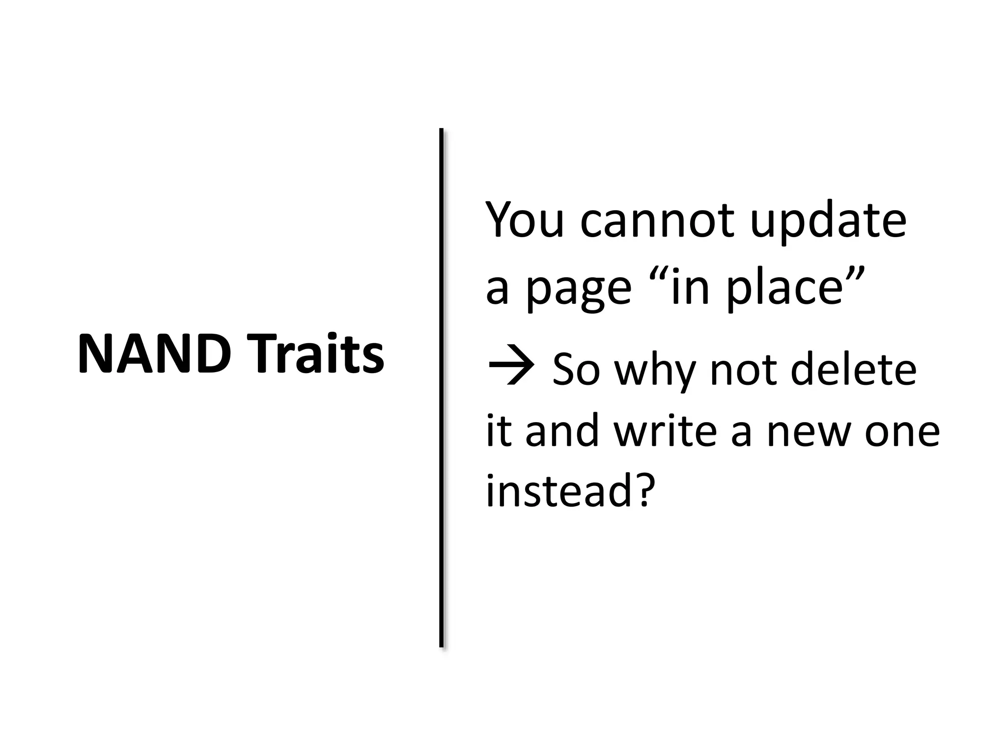NAND Traits 
You cannot update 
a page “in place” 
 So why not delete 
it and write a new one 
instead? 
 