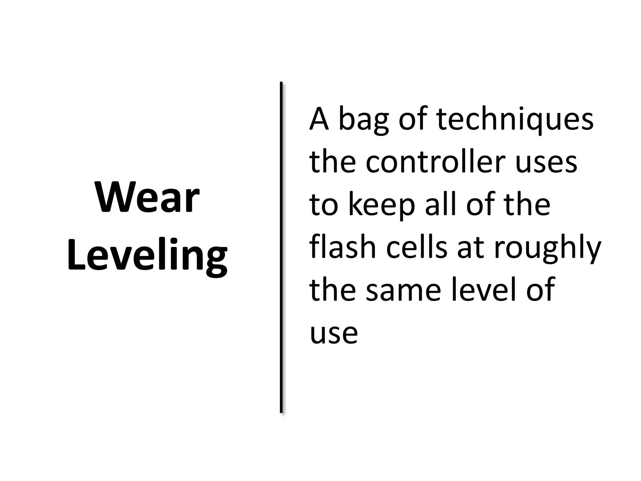 Wear 
Leveling 
A bag of techniques 
the controller uses 
to keep all of the 
flash cells at roughly 
the same level of 
use 
 