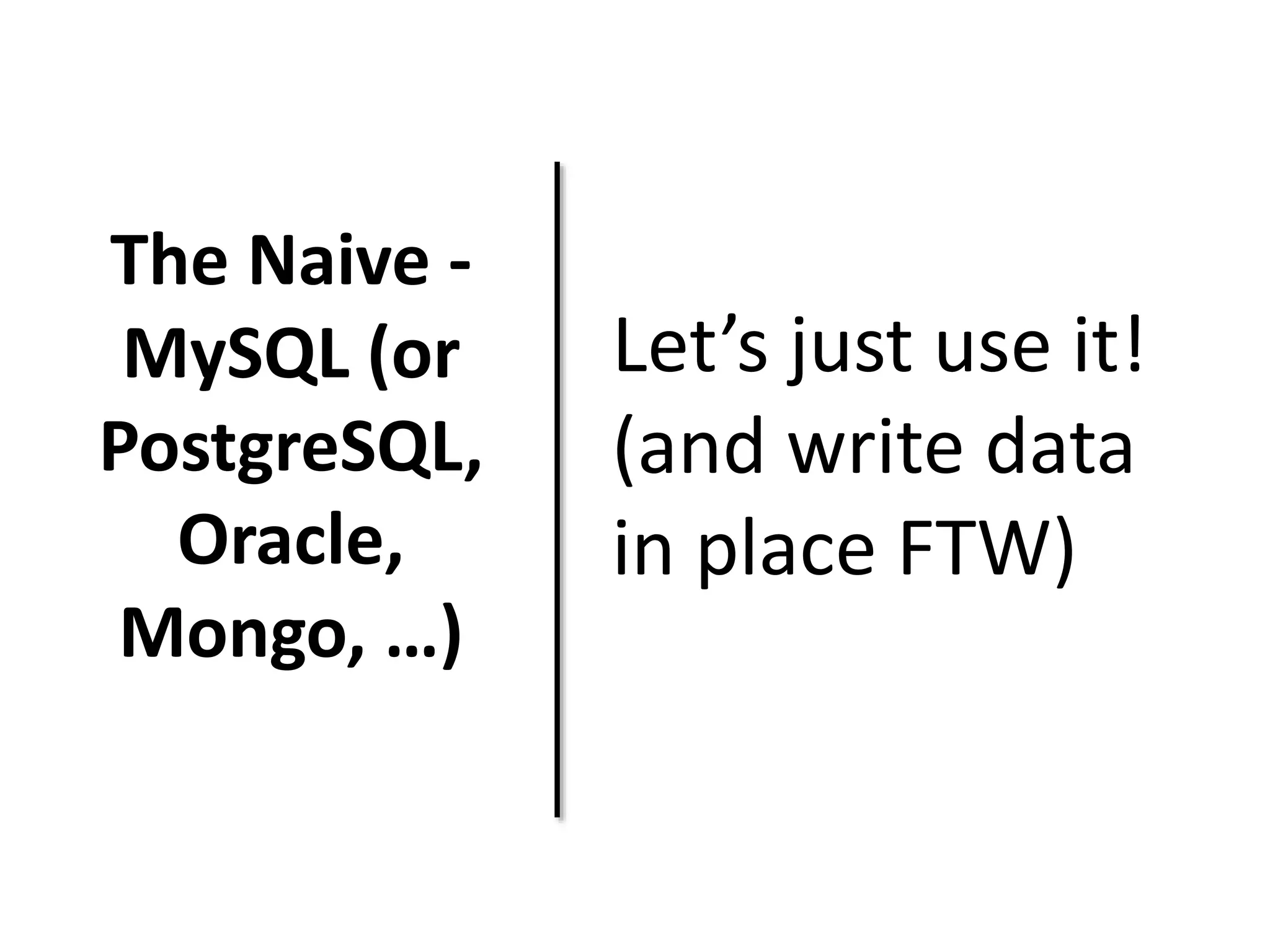 The Naive - 
MySQL (or 
PostgreSQL, 
Oracle, 
Mongo, …) 
Let’s just use it! 
(and write data 
in place FTW) 
 