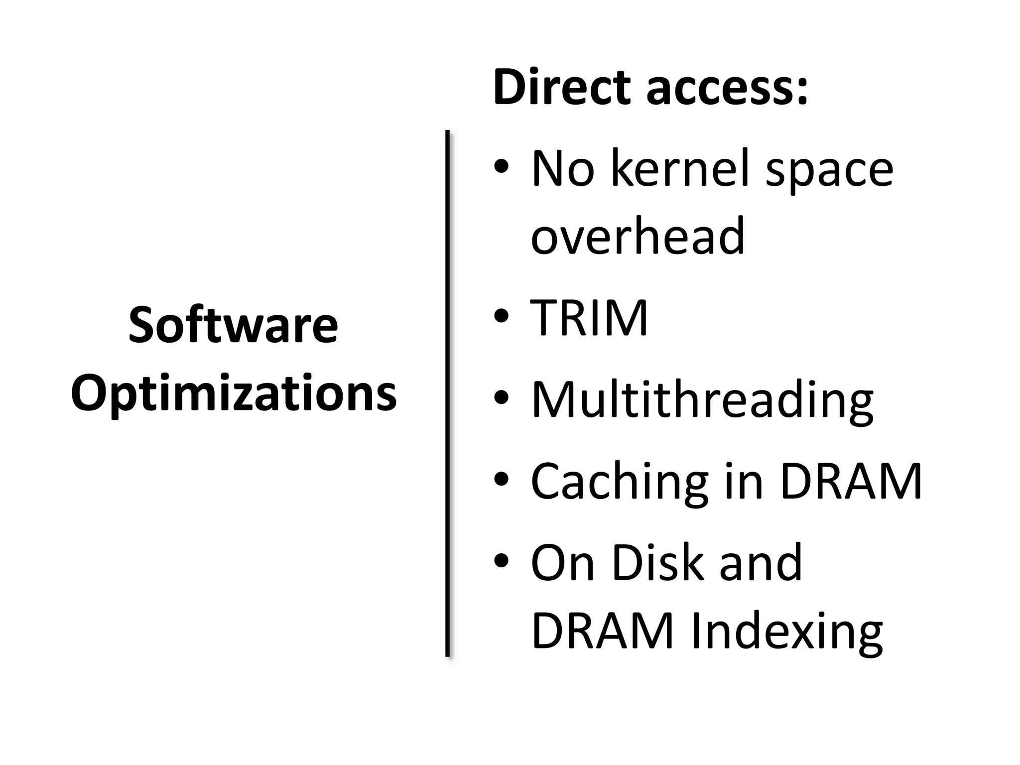 Software 
Optimizations 
Direct access: 
• No kernel space 
overhead 
• TRIM 
• Multithreading 
• Caching in DRAM 
• On Disk and 
DRAM Indexing 
 