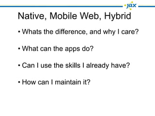 Native, Mobile Web, Hybrid
• Whats the difference, and why I care?

• What can the apps do?

• Can I use the skills I already have?

• How can I maintain it?
 
