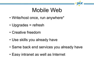 Mobile Web
• Write/host once, run anywhere*
• Upgrades = refresh
• Creative freedom
• Use skills you already have
• Same back end services you already have
• Easy intranet as well as Internet
 