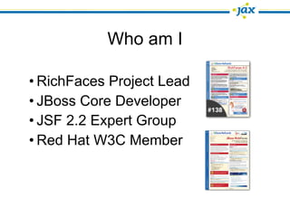 Who am I

• RichFaces Project Lead
• JBoss Core Developer
• JSF 2.2 Expert Group
• Red Hat W3C Member
 